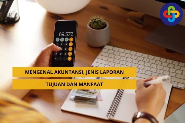 Mengenal Akuntansi, Jenis Laporan, Tujuan, dan Manfaatnya